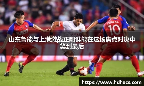 山东鲁能与上港激战正酣谁能在这场焦点对决中笑到最后