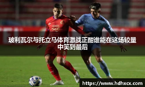 玻利瓦尔与托立马体育激战正酣谁能在这场较量中笑到最后