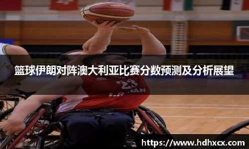 篮球伊朗对阵澳大利亚比赛分数预测及分析展望