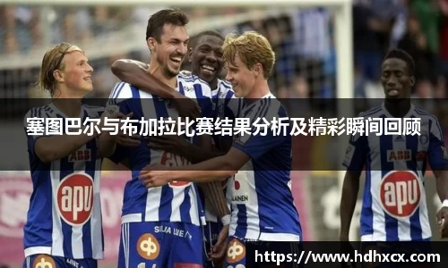 塞图巴尔与布加拉比赛结果分析及精彩瞬间回顾